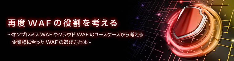 再度WAFの役割を考える ~オンプレミスWAFやクラウドWAFのユースケースから考える企業様に合ったWAFの選び方とは~