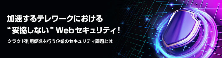 加速するテレワークにおける“妥協しない”Webセキュリティ!