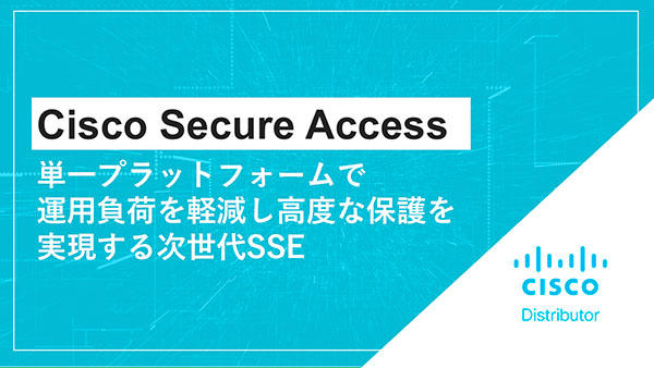 Cisco Secure Access～単一プラットフォームで運用負荷を軽減し高度な保護を実現する次世代SSE～