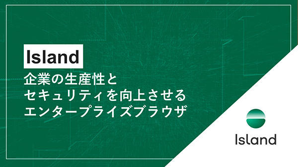 Island~企業の生産性とセキュリティを向上させる『エンタープライズブラウザ』~