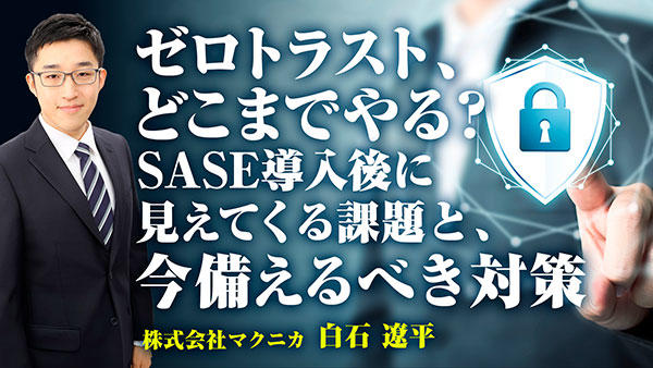 ゼロトラスト、どこまでやる?SASE導入後に見えてくる課題と、今備えるべき対策