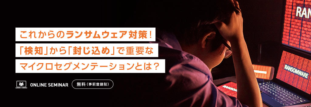 これからのランサムウェア対策！「検知」から「封じ込め」で重要なマイクロセグメンテーションとは？