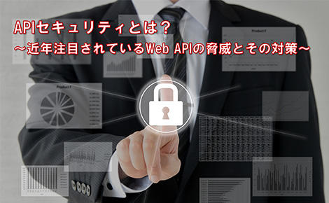What is API security? -Threats of Web APIs that have been attracting attention in recent years and their countermeasures-