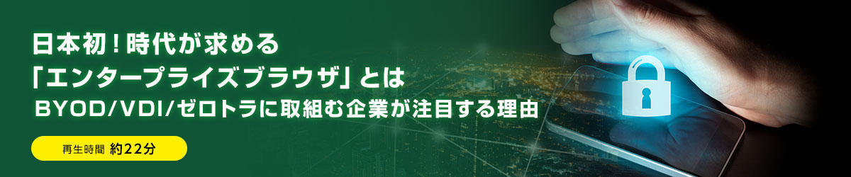 日本初！時代が求める「エンタープライズブラウザ」とは BYOD/VDI/ゼロトラに取組む企業が注目する理由