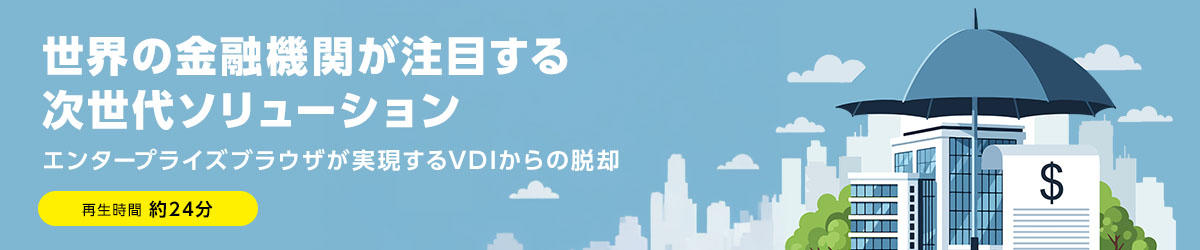 世界の金融機関が注目する次世代ソリューション ～エンタープライズブラウザが実現するVDIからの脱却～