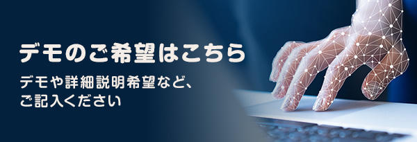 デモのご希望はこちら（デモや詳細説明希望など、ご記入ください）