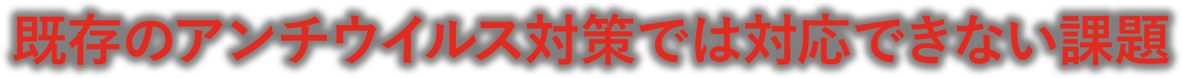 既存のアンチウイルス対策では対応できない課題