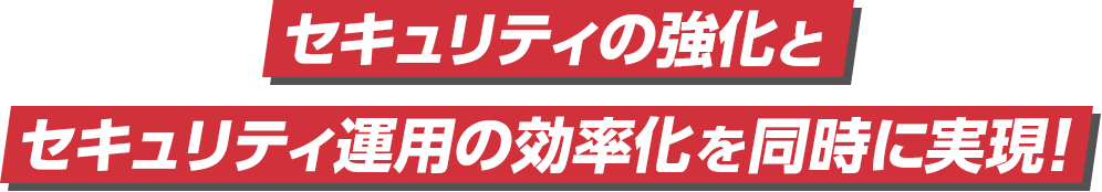 セキュリティの強化とセキュリティ運用の効率化を同時に実現！