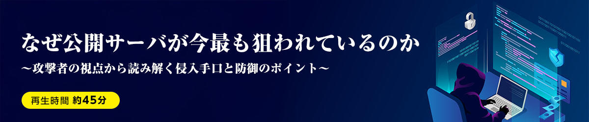 なぜ公開サーバが今最も狙われているのか~攻撃者の視点から読み解く侵入手口と防御のポイント~