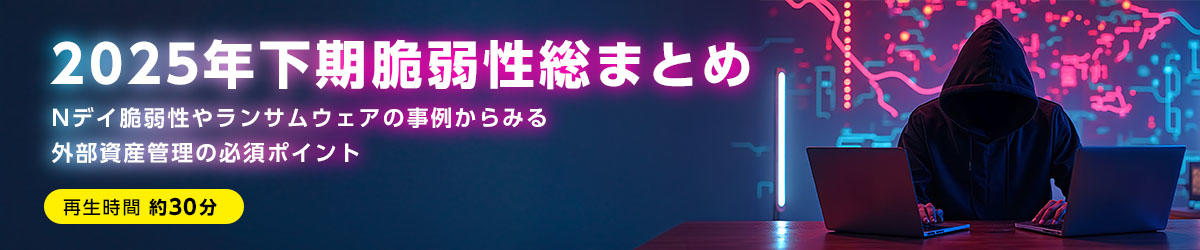 2025年下期 脆弱性総まとめ ～Nデイ脆弱性やランサムウェアの事例からみる外部資産管理の必須ポイント～