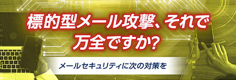 「標的型メール攻撃、それで万全ですか？」メールセキュリティに次の対策を