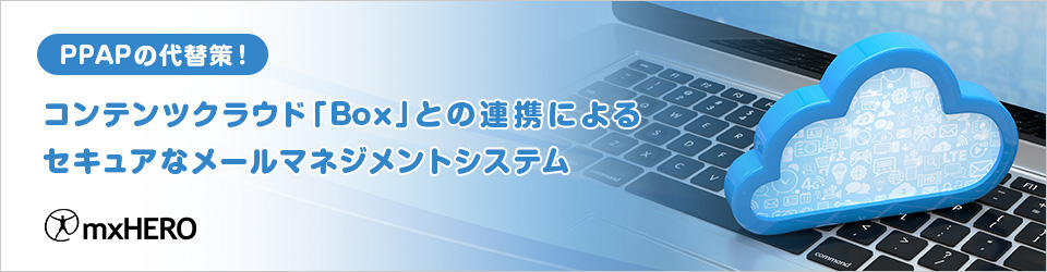 PPAPの代替策！ コンテンツクラウド「Box」との連携によるセキュアなメールマネジメントシステム