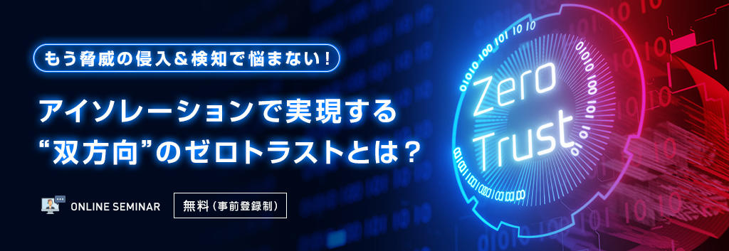 【もう脅威の侵入&検知で悩まない!】アイソレーションで実現する“双方向”のゼロトラストとは?
