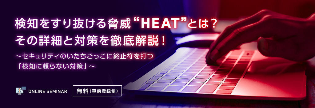 検知をすり抜ける脅威“HEAT”とは？その詳細と対策を徹底解説！