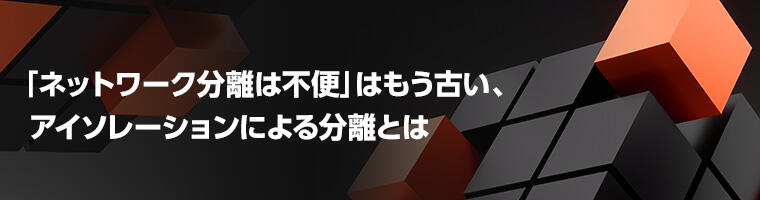 「ネットワーク分離は不便」はもう古い、アイソレーションによる分離とは