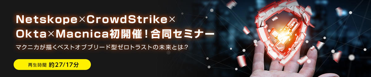 Netskope×CrowdStrike×Okta×Macnica初開催！合同セミナー　マクニカが描くベストオブブリード型ゼロトラストの未来とは？