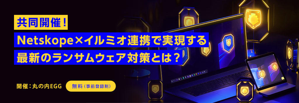 共同開催!Netskope×イルミオ連携で実現する最新のランサムウェア対策とは?