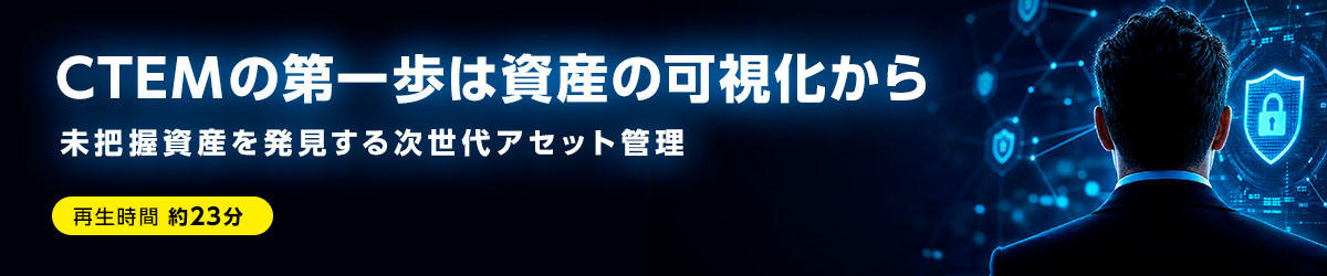 CTEMの第一歩は資産の可視化から ― 未把握資産を発見する次世代アセット管理
