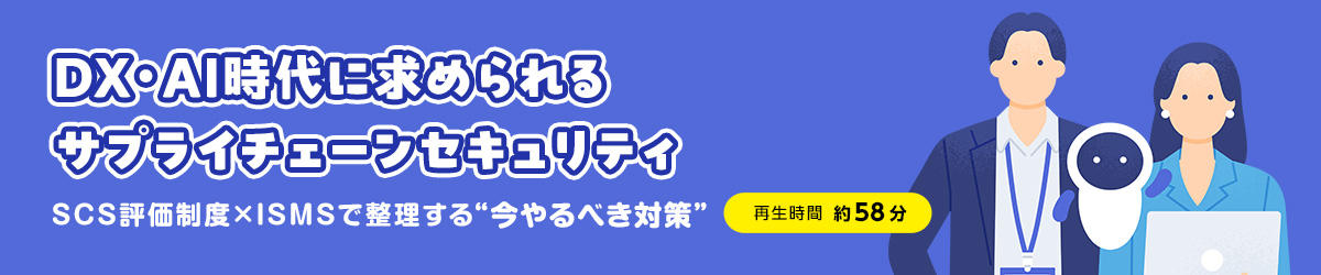 DX・AI時代に求められるサプライチェーンセキュリティ ~SCS評価制度×ISMSで整理する“今やるべき対策”~