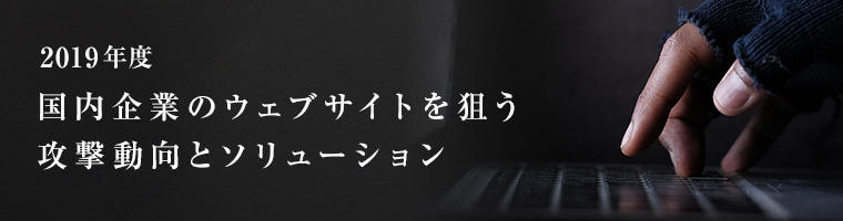 2019年度 国内企業のウェブサイトを狙う攻撃動向とソリューション