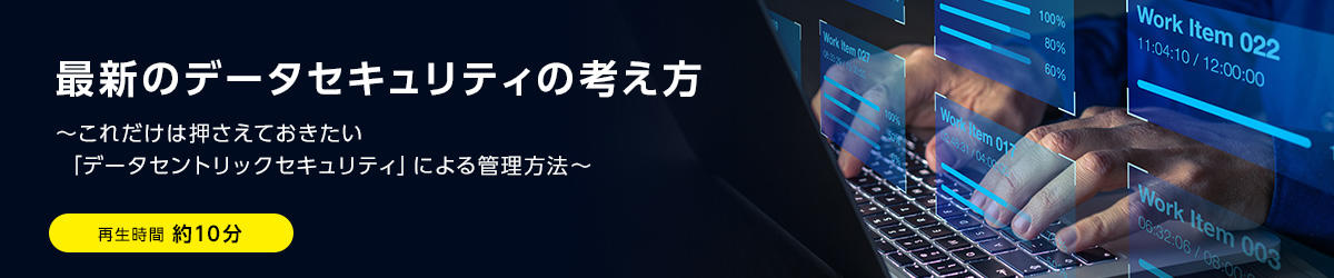 最新のデータセキュリティの考え方 ～これだけは押さえておきたい「データセントリックセキュリティ」による管理方法～