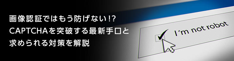 画像認証ではもう防げない!?CAPTCHAを突破する最新手口と求められる対策を解説
