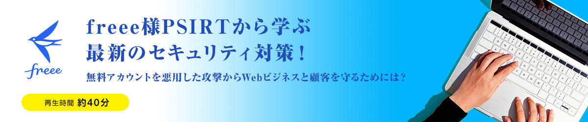 freee様PSIRTから学ぶ最新のセキュリティ対策！無料アカウントを悪用した攻撃からWebビジネスと顧客を守るためには？