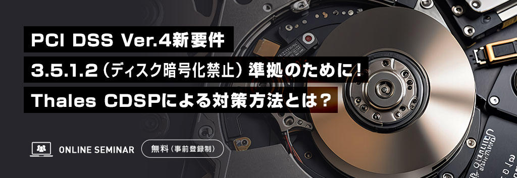 PCI DSS Ver.4新要件 3.5.1.2(ディスク暗号化禁止)準拠のために!Thales CDSPによる対策方法とは?