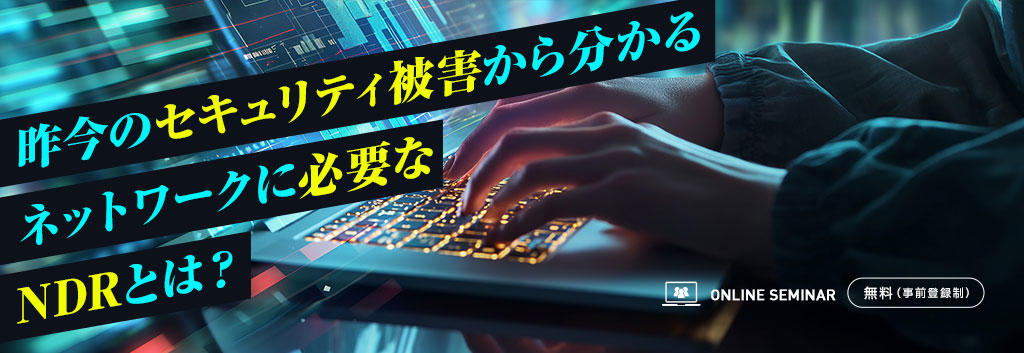 昨今のセキュリティ被害から分かるネットワークに必要なNDRとは?