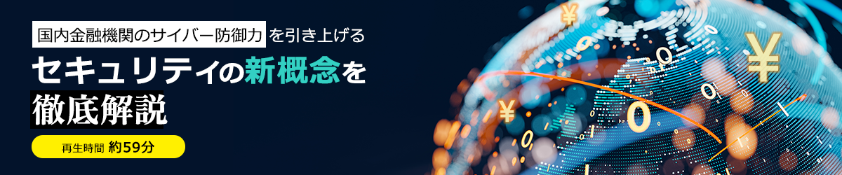 国内金融機関のサイバー防御力を引き上げるセキュリティの新概念を徹底解説