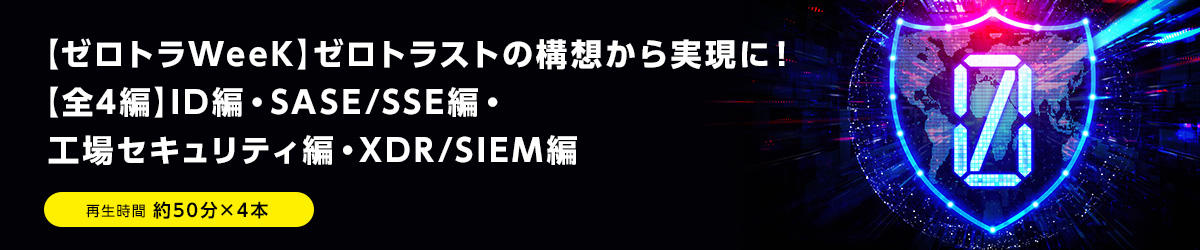 【ゼロトラWeeK】ゼロトラストの構想から実現に！【全4編】ID編・SASE/SSE編・工場セキュリティ編・XDR/SIEM編