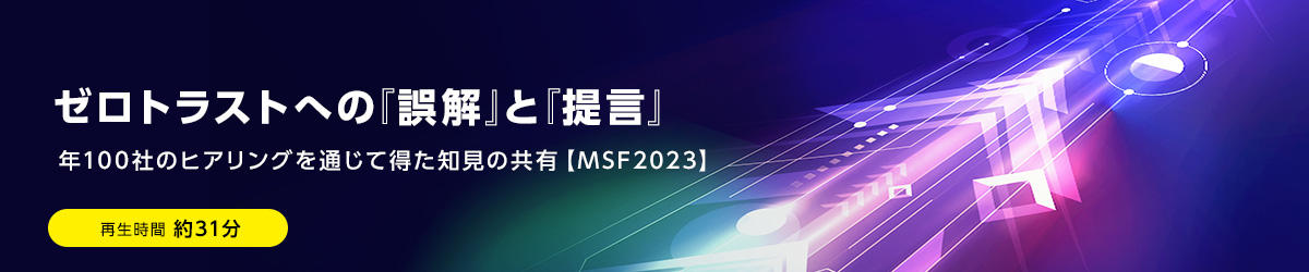 ゼロトラストへの『誤解』と『提言』 年100社のヒアリングを通じて得た知見の共有【MSF2023】