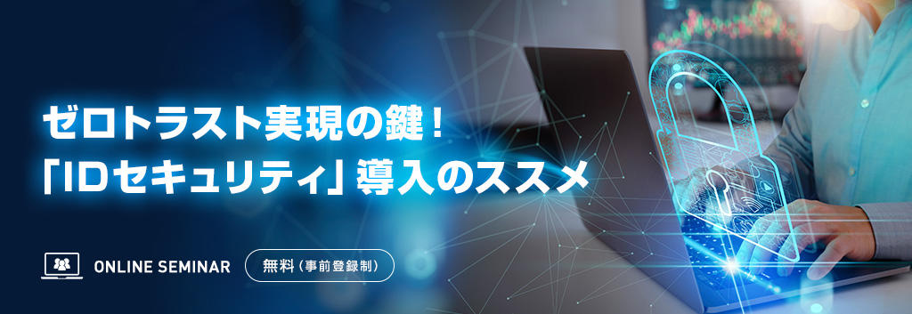 ゼロトラスト実現の鍵!「IDセキュリティ」導入のススメ