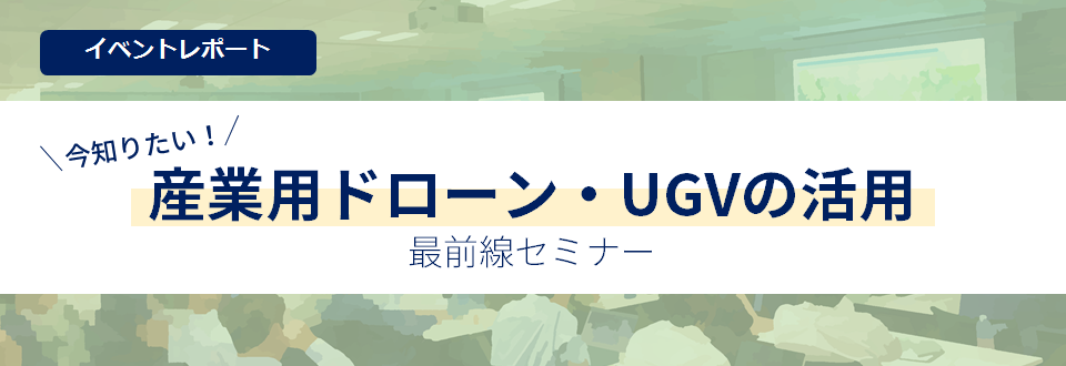 「今知りたい！産業用ドローン・UGVの活用　最前線セミナー」イベントレポート