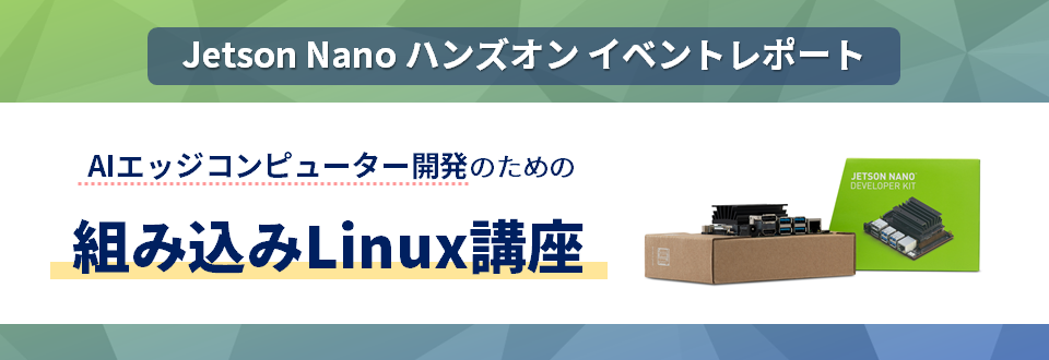 [Jetson Nano ハンズオン イベントレポート] AIエッジコンピューター開発のための組み込みLinux講座 