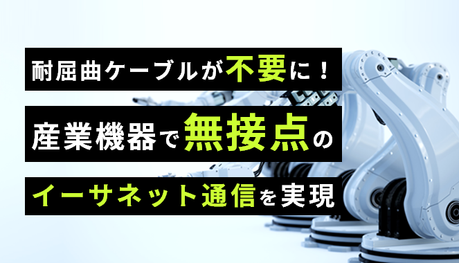 耐屈曲ケーブルが不要に!産業機器で無接点のイーサネット通信を実現