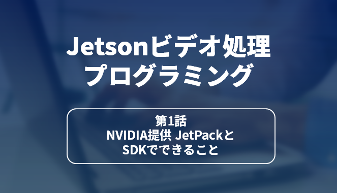Jetsonビデオ処理プログラミング　第1話 NVIDIA提供 JetPackとSDKでできることのサムネイル画像