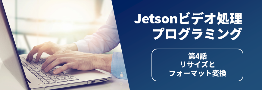 Jetsonビデオ処理プログラミング　第4話 リサイズとフォーマット変換