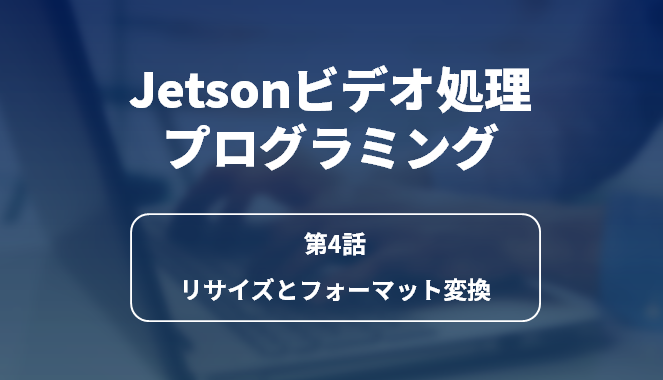 Jetsonビデオ処理プログラミング 第4話 リサイズとフォーマット変換の画像