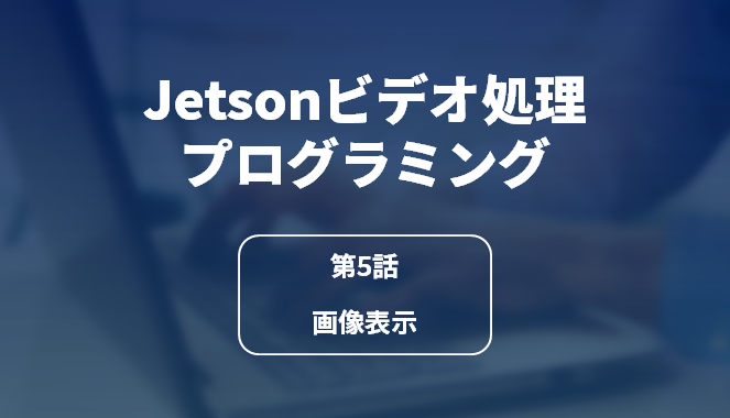 Jetsonビデオ処理プログラミング 第5話 画像表示の画像