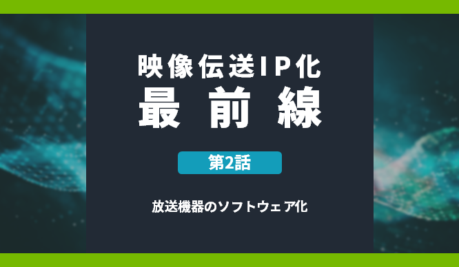 映像伝送IP化最前線 第2話 放送機器のソフトウェア化