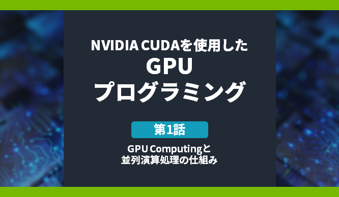 [NVIDIA CUDAを使用したGPUプログラミング] 第1話 GPU Computing・並列演算処理の仕組み