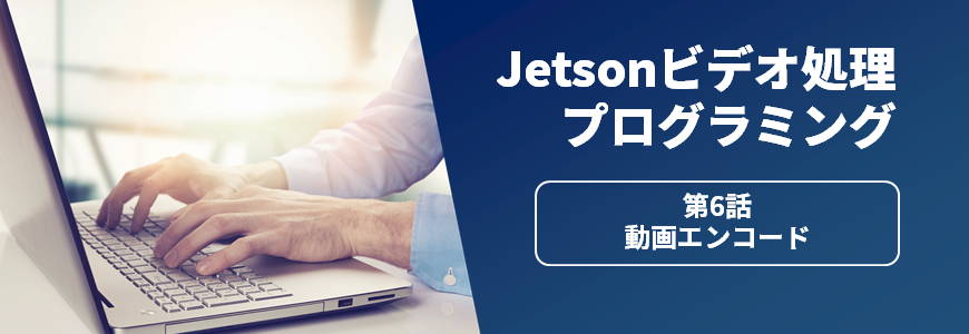 Jetsonビデオ処理プログラミング　第6話 動画エンコード