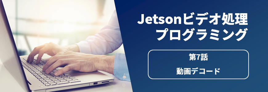 Jetsonビデオ処理プログラミング　第7話 動画デコード