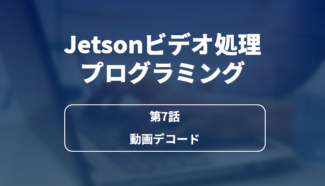 Jetsonビデオ処理プログラミング 第7話 動画デコード
