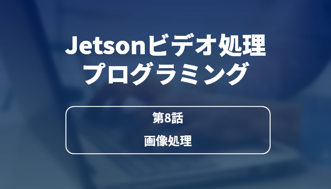 Jetsonビデオ処理プログラミング 第8話 画像処理