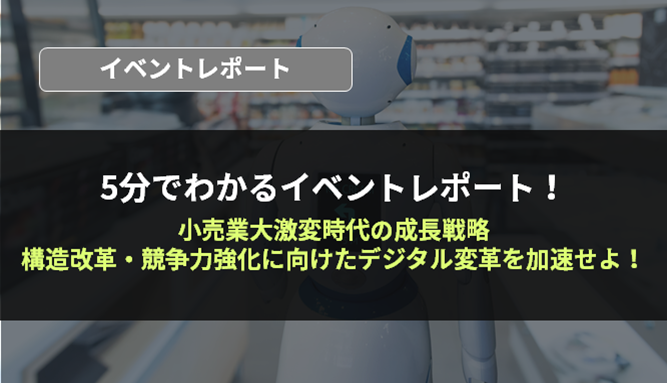 5分でわかるイベントレポート！小売業大激変時代の成長戦略　構造改革・競争力強化に向けたデジタル変革を加速せよ！