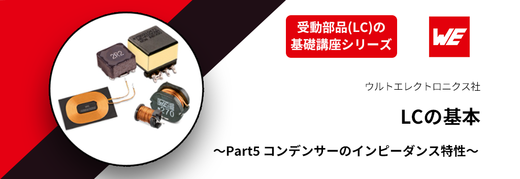 【受動部品(LC)の基礎講座シリーズ】LCの基本　～Part5 コンデンサーのインピーダンス特性～