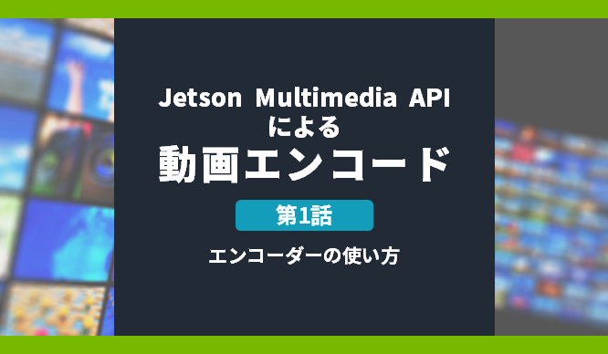 Jetson Multimedia APIによる動画エンコード:第1話 エンコーダーの使い方