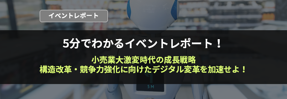 5分でわかるイベントレポート！小売業大激変時代の成長戦略　構造改革・競争力強化に向けたデジタル変革を加速せよ！